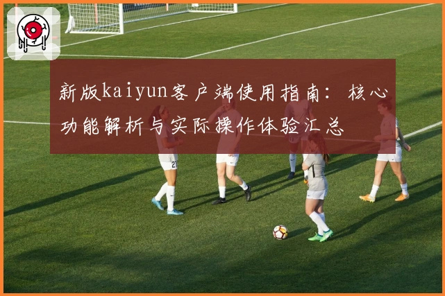 新版kaiyun客户端使用指南：核心功能解析与实际操作体验汇总