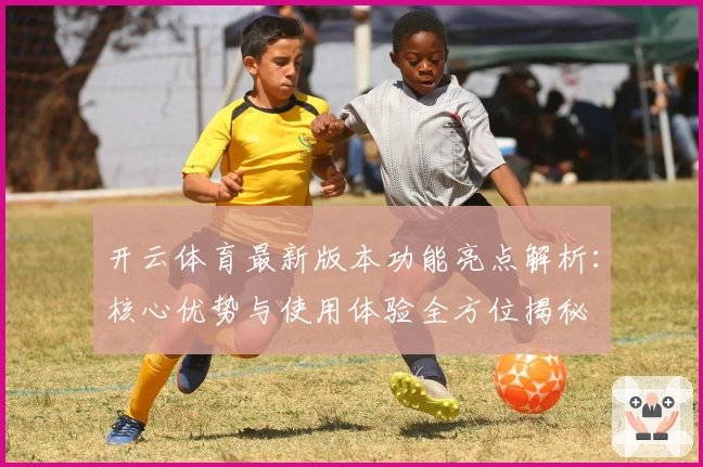 开云体育最新版本功能亮点解析：核心优势与使用体验全方位揭秘