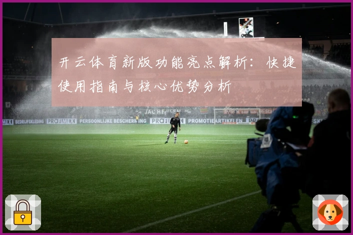 开云体育新版功能亮点解析：快捷使用指南与核心优势分析