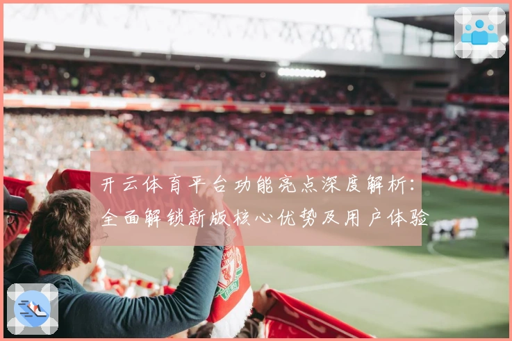 开云体育平台功能亮点深度解析：全面解锁新版核心优势及用户体验