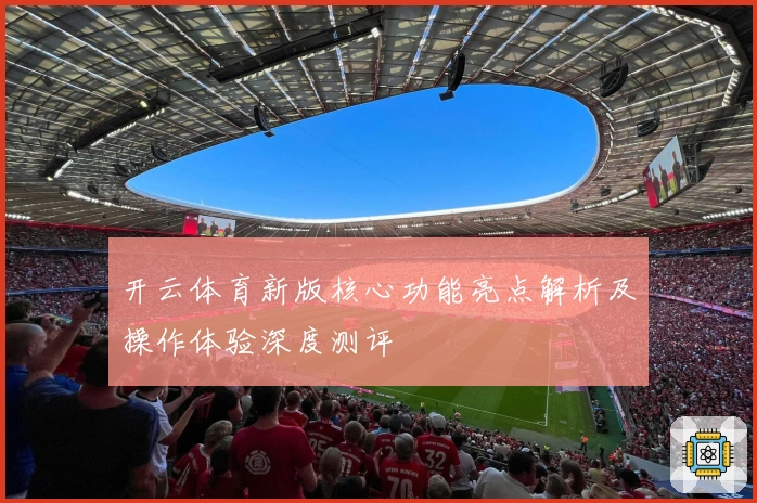 开云体育新版核心功能亮点解析及操作体验深度测评