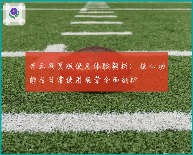 开云网页版使用体验解析:核心功能与日常使用场景全面剖析