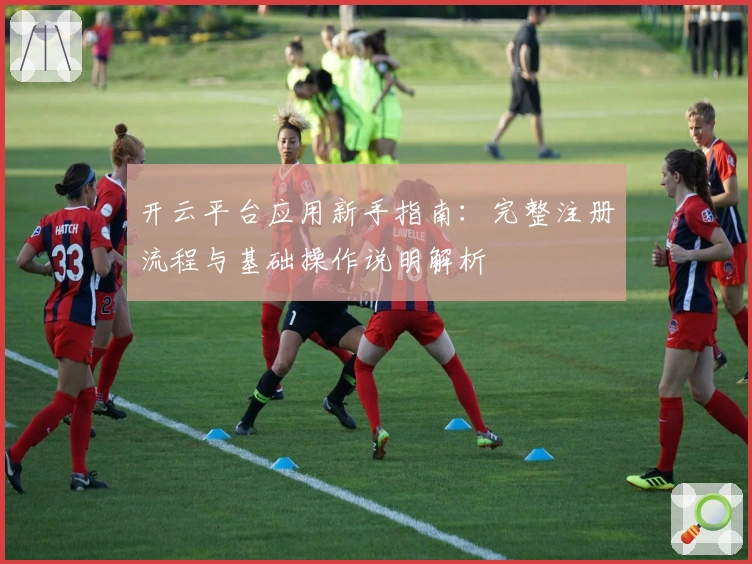 开云平台应用新手指南：完整注册流程与基础操作说明解析