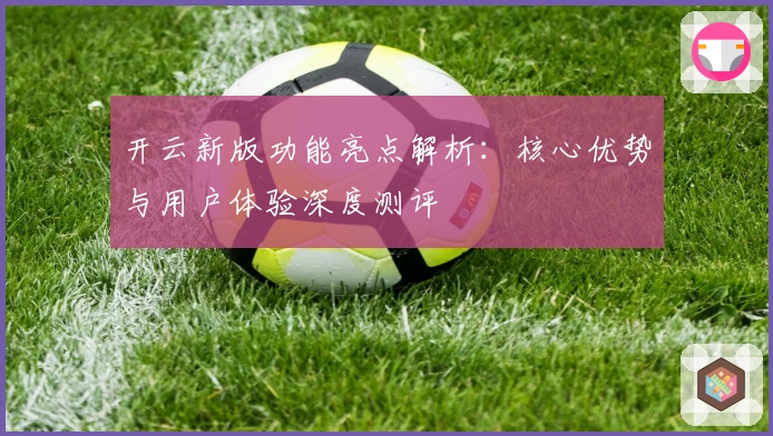 开云新版功能亮点解析：核心优势与用户体验深度测评