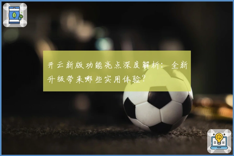 开云新版功能亮点深度解析：全新升级带来哪些实用体验？