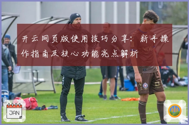 开云网页版使用技巧分享:新手操作指南及核心功能亮点解析