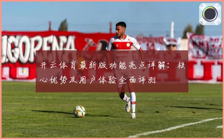 开云体育最新版功能亮点详解：核心优势及用户体验全面评测