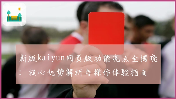 新版kaiyun网页版功能亮点全揭晓：核心优势解析与操作体验指南