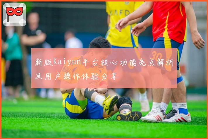 新版Kaiyun平台核心功能亮点解析及用户操作体验分享