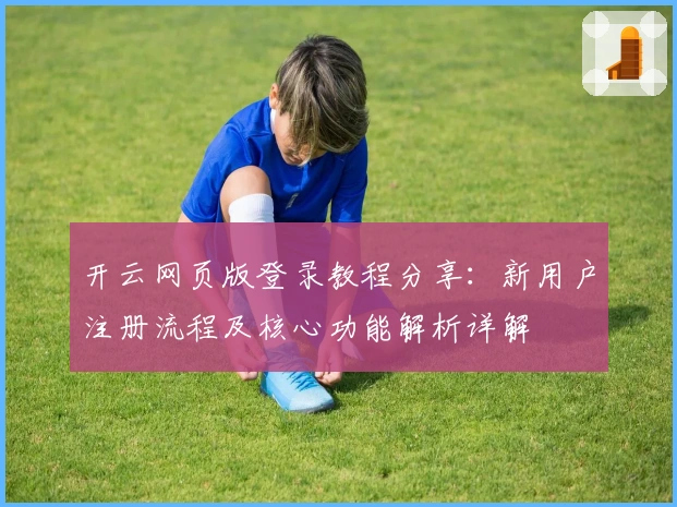 开云网页版登录教程分享：新用户注册流程及核心功能解析详解