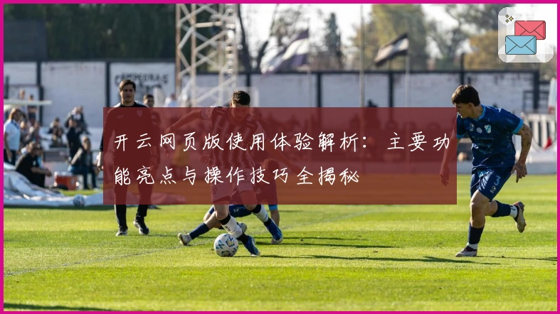 开云网页版使用体验解析:主要功能亮点与操作技巧全揭秘