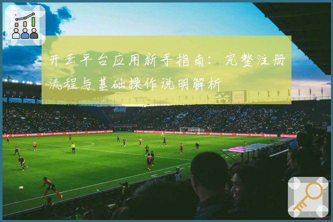 开云平台应用新手指南：完整注册流程与基础操作说明解析