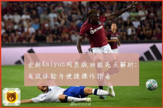 全新Kaiyun网页版功能亮点解析：高效体验与便捷操作指南