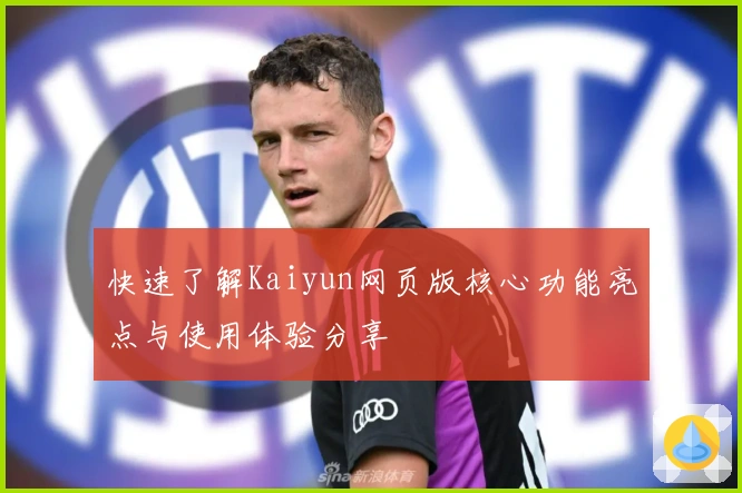 快速了解Kaiyun网页版核心功能亮点与使用体验分享