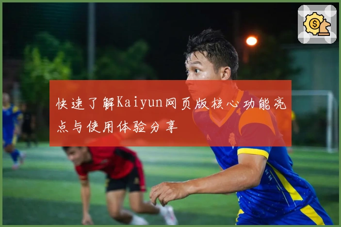 快速了解Kaiyun网页版核心功能亮点与使用体验分享