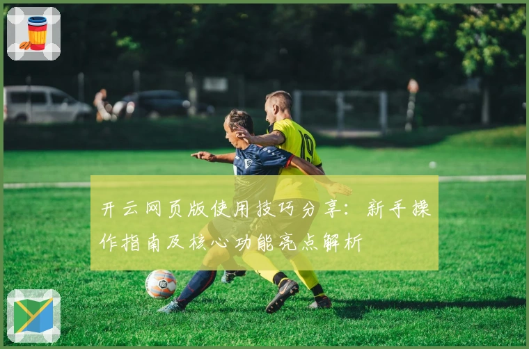 开云网页版使用技巧分享：新手操作指南及核心功能亮点解析