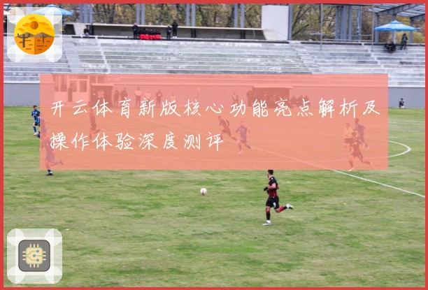 开云体育新版核心功能亮点解析及操作体验深度测评