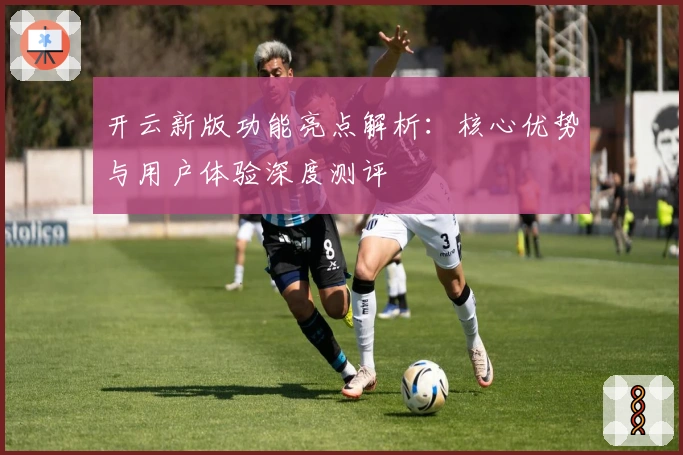 开云新版功能亮点解析：核心优势与用户体验深度测评